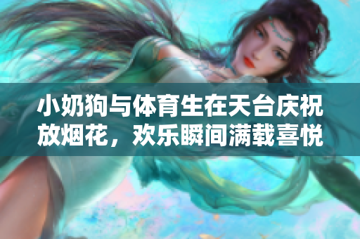 小奶狗与体育生在天台庆祝放烟花，欢乐瞬间满载喜悦