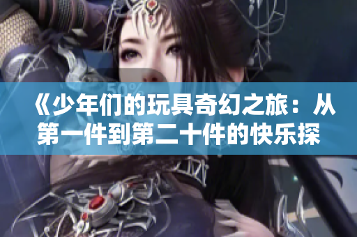 《少年们的玩具奇幻之旅：从第一件到第二十件的快乐探索》