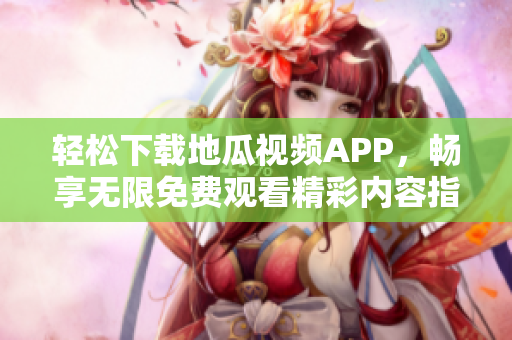 轻松下载地瓜视频APP，畅享无限免费观看精彩内容指南