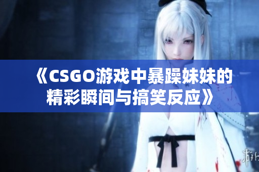 《CSGO游戏中暴躁妹妹的精彩瞬间与搞笑反应》