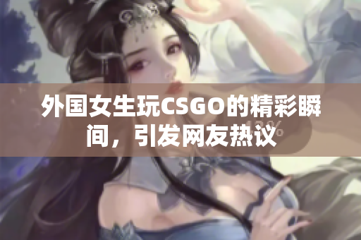 外国女生玩CSGO的精彩瞬间，引发网友热议