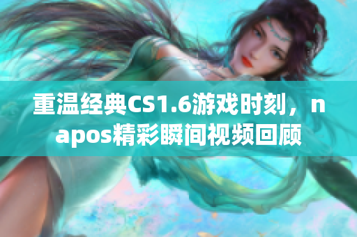 重温经典CS1.6游戏时刻，napos精彩瞬间视频回顾