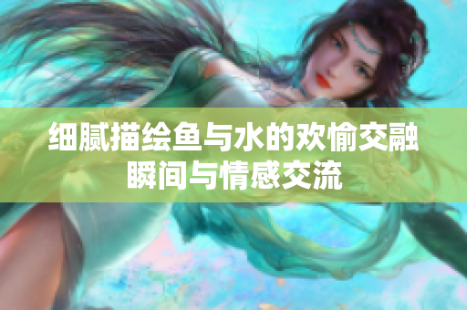 细腻描绘鱼与水的欢愉交融瞬间与情感交流