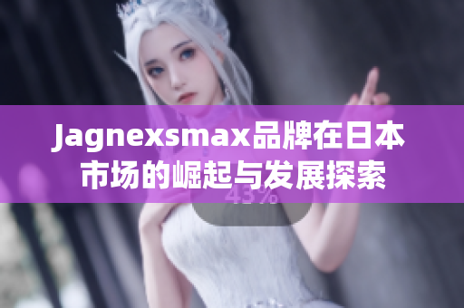 Jagnexsmax品牌在日本市场的崛起与发展探索