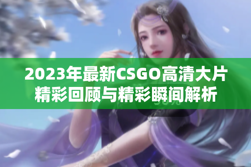 2023年最新CSGO高清大片精彩回顾与精彩瞬间解析