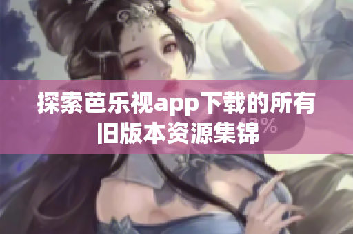 探索芭乐视app下载的所有旧版本资源集锦