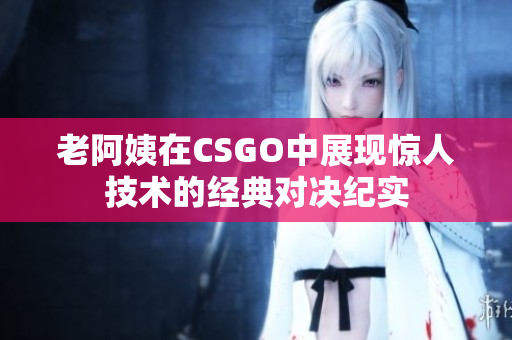 老阿姨在CSGO中展现惊人技术的经典对决纪实