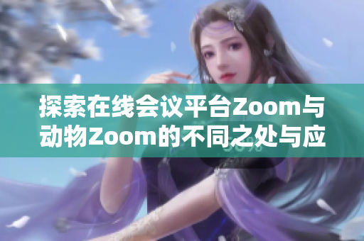 探索在线会议平台Zoom与动物Zoom的不同之处与应用场景