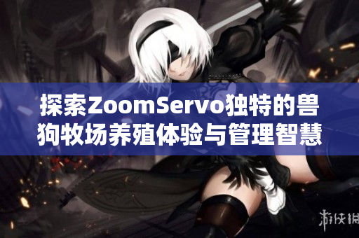 探索ZoomServo独特的兽狗牧场养殖体验与管理智慧