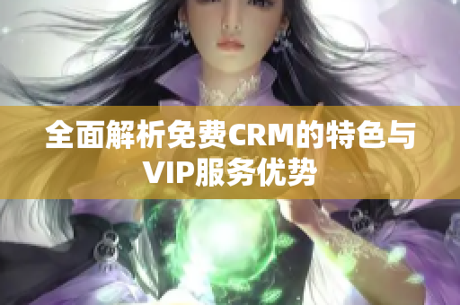 全面解析免费CRM的特色与VIP服务优势