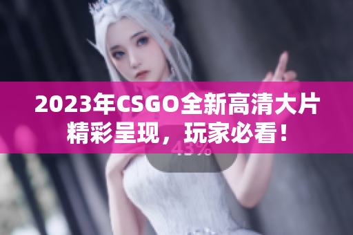 2023年CSGO全新高清大片精彩呈现，玩家必看！