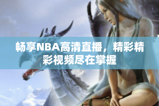 畅享NBA高清直播，精彩精彩视频尽在掌握