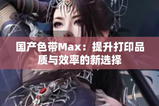 国产色带Max：提升打印品质与效率的新选择