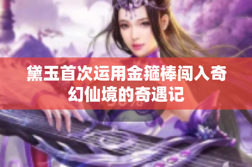 黛玉首次运用金箍棒闯入奇幻仙境的奇遇记