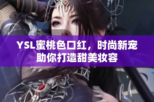 YSL蜜桃色口红，时尚新宠助你打造甜美妆容