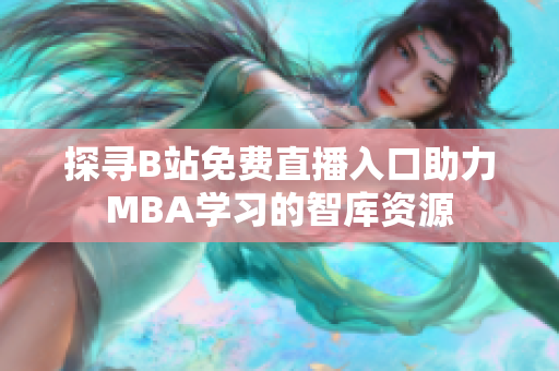 探寻B站免费直播入口助力MBA学习的智库资源