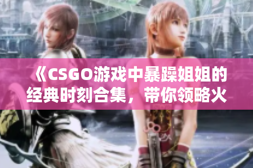 《CSGO游戏中暴躁姐姐的经典时刻合集，带你领略火爆枪战》