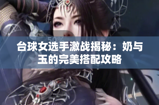 台球女选手激战揭秘：奶与玉的完美搭配攻略