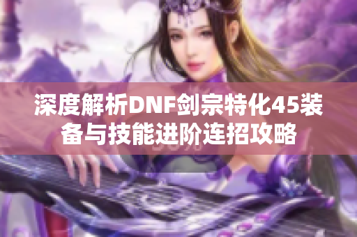 深度解析DNF剑宗特化45装备与技能进阶连招攻略