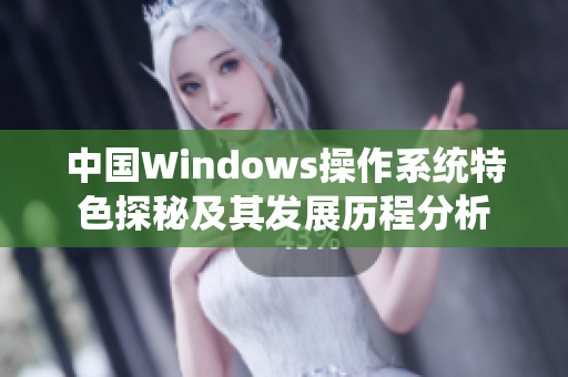 中国Windows操作系统特色探秘及其发展历程分析