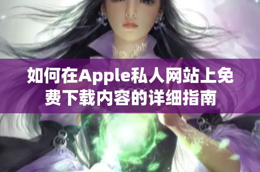 如何在Apple私人网站上免费下载内容的详细指南