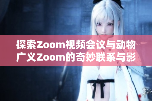 探索Zoom视频会议与动物广义Zoom的奇妙联系与影响