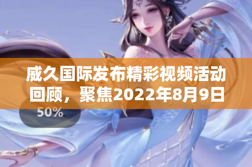 威久国际发布精彩视频活动回顾，聚焦2022年8月9日的精彩瞬间