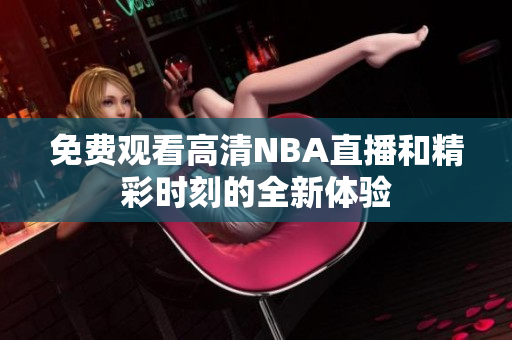 免费观看高清NBA直播和精彩时刻的全新体验