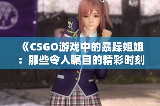 《CSGO游戏中的暴躁姐姐：那些令人瞩目的精彩时刻》