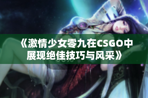 《激情少女零九在CSGO中展现绝佳技巧与风采》