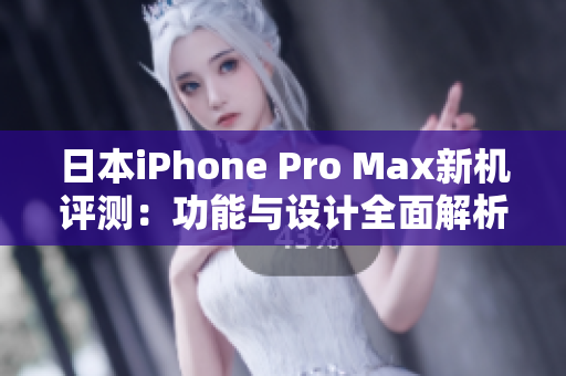 日本iPhone Pro Max新机评测：功能与设计全面解析