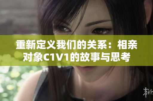 重新定义我们的关系：相亲对象C1V1的故事与思考