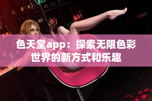 色天堂app：探索无限色彩世界的新方式和乐趣