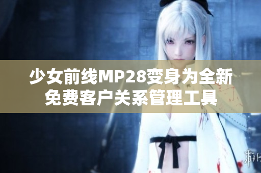 少女前线MP28变身为全新免费客户关系管理工具