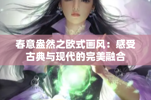 春意盎然之欧式画风：感受古典与现代的完美融合