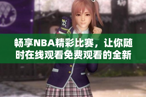 畅享NBA精彩比赛，让你随时在线观看免费观看的全新平台！