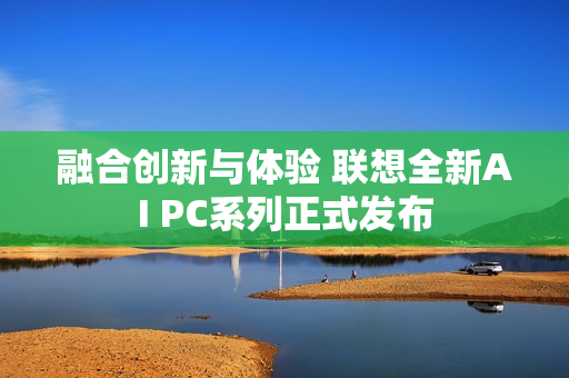 融合创新与体验 联想全新AI PC系列正式发布