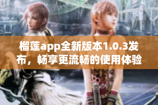 榴莲app全新版本1.0.3发布，畅享更流畅的使用体验