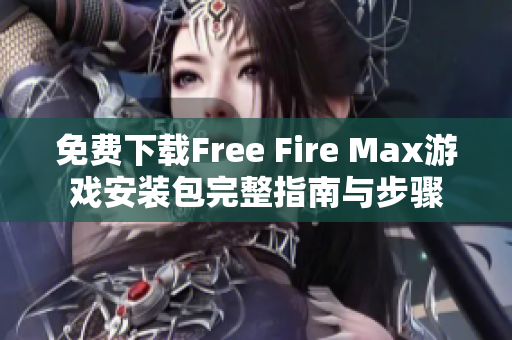 免费下载Free Fire Max游戏安装包完整指南与步骤