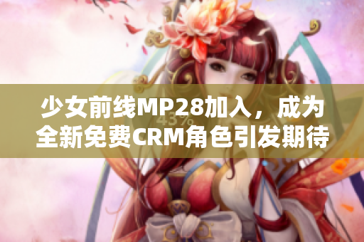 少女前线MP28加入，成为全新免费CRM角色引发期待