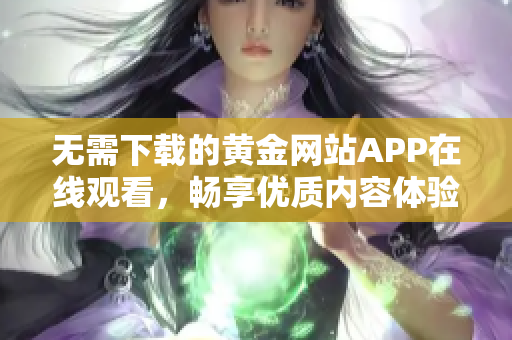 无需下载的黄金网站APP在线观看，畅享优质内容体验