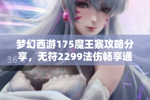 梦幻西游175魔王寨攻略分享，无符2299法伤畅享通刷乐趣