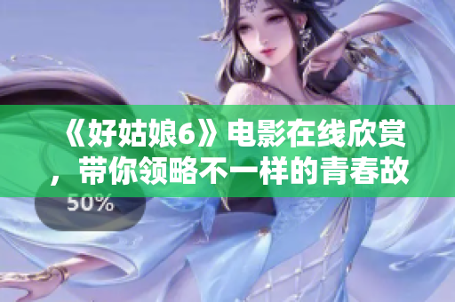 《好姑娘6》电影在线欣赏，带你领略不一样的青春故事