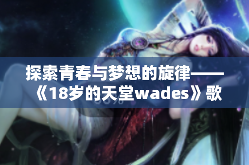 探索青春与梦想的旋律——《18岁的天堂wades》歌评与解析