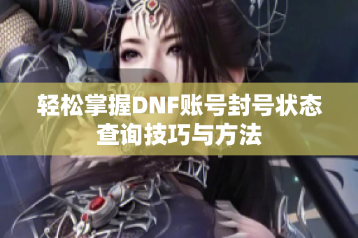 轻松掌握DNF账号封号状态查询技巧与方法