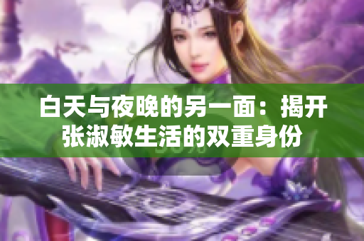 白天与夜晚的另一面：揭开张淑敏生活的双重身份