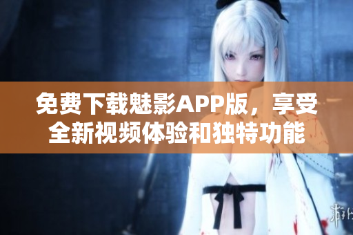 免费下载魅影APP版，享受全新视频体验和独特功能