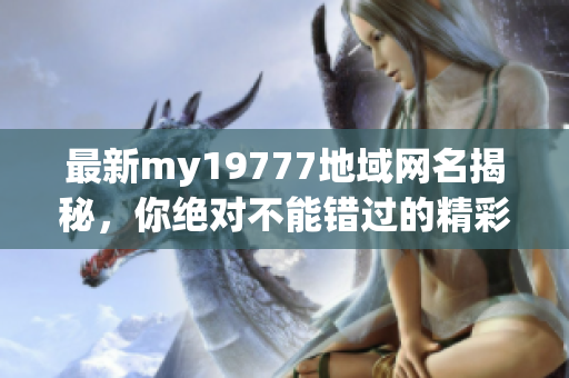 最新my19777地域网名揭秘，你绝对不能错过的精彩内容