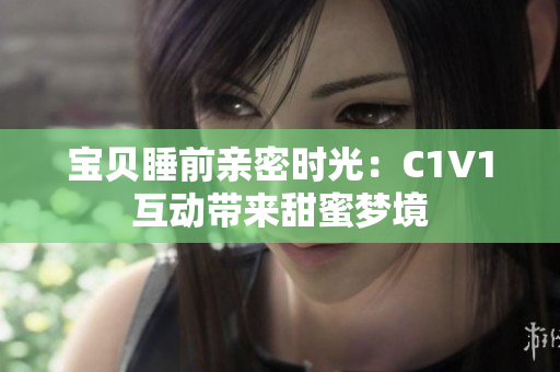 宝贝睡前亲密时光：C1V1互动带来甜蜜梦境