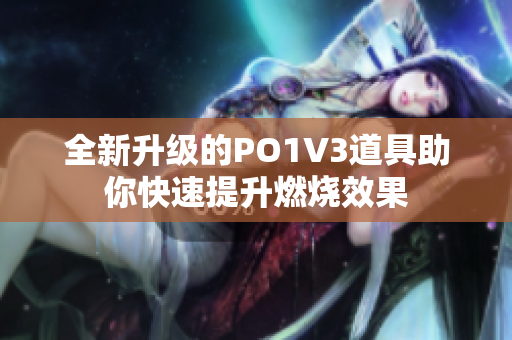 全新升级的PO1V3道具助你快速提升燃烧效果